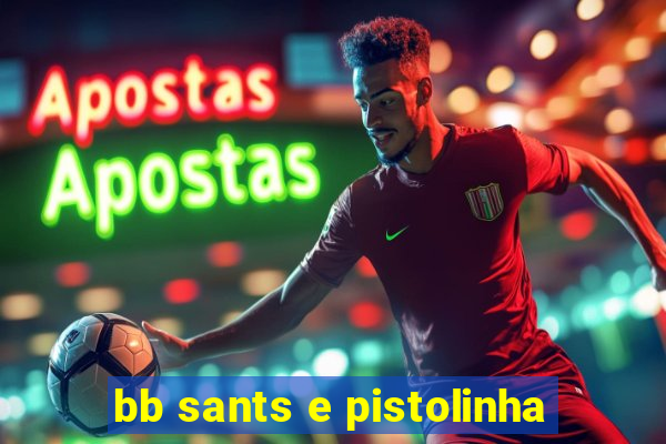 bb sants e pistolinha